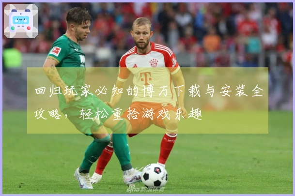 回归玩家必知的博万下载与安装全攻略，轻松重拾游戏乐趣