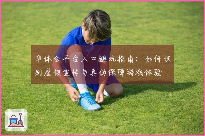 华体会平台入口避坑指南：如何识别虚假宣传与真伪保障游戏体验