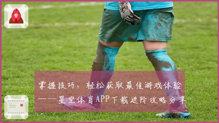 掌握技巧，轻松获取最佳游戏体验——星空体育APP下载进阶攻略分享