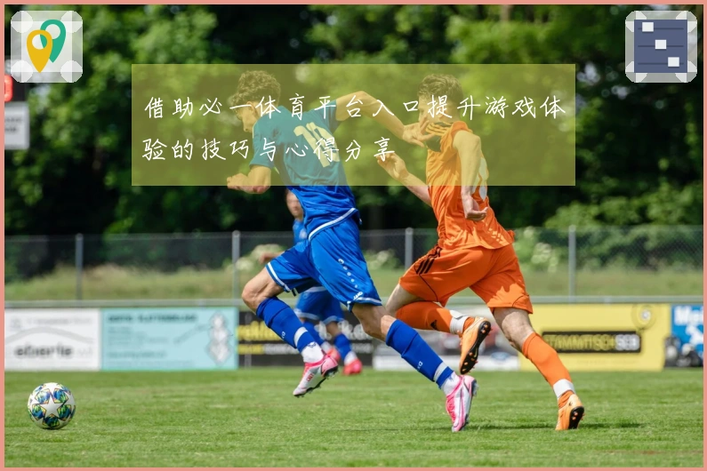 借助必一体育平台入口提升游戏体验的技巧与心得分享