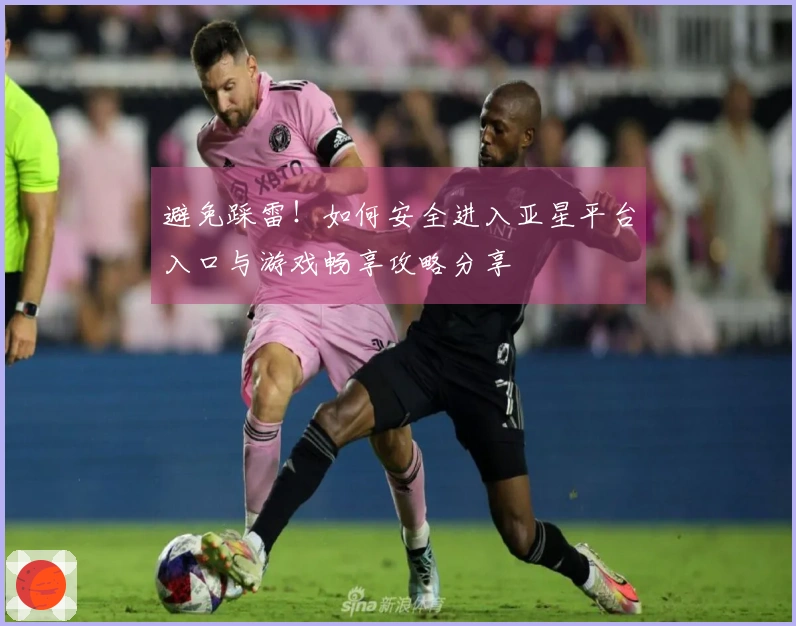 避免踩雷！如何安全进入亚星平台入口与游戏畅享攻略分享