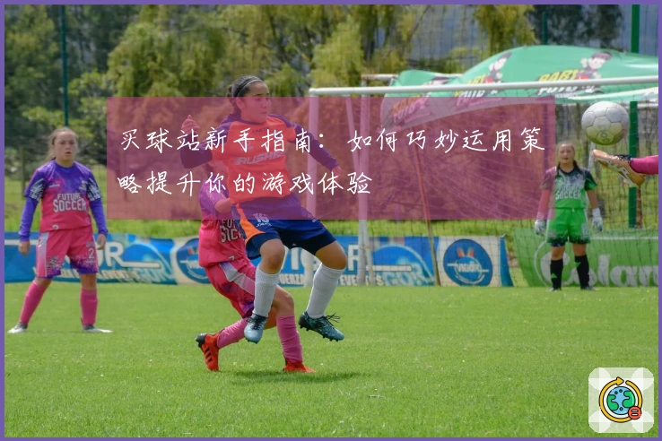 买球站新手指南：如何巧妙运用策略提升你的游戏体验