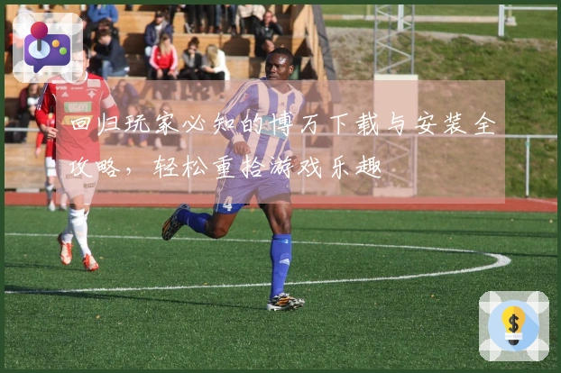 回归玩家必知的博万下载与安装全攻略，轻松重拾游戏乐趣