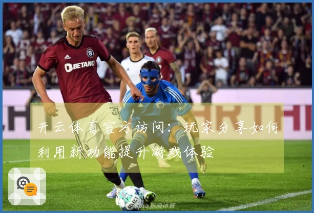 开云体育官方访问：玩家分享如何利用新功能提升游戏体验