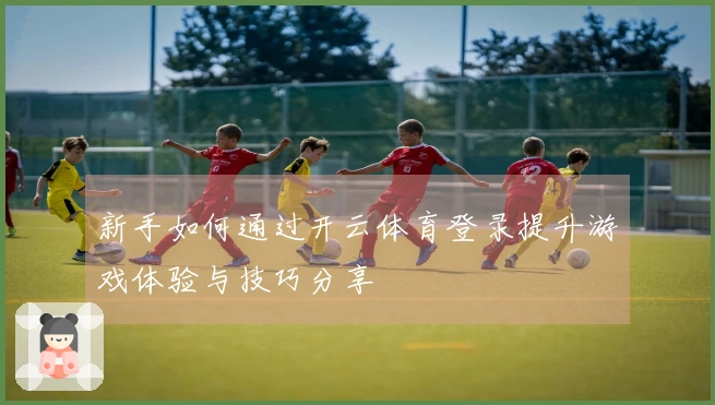 新手如何通过开云体育登录提升游戏体验与技巧分享