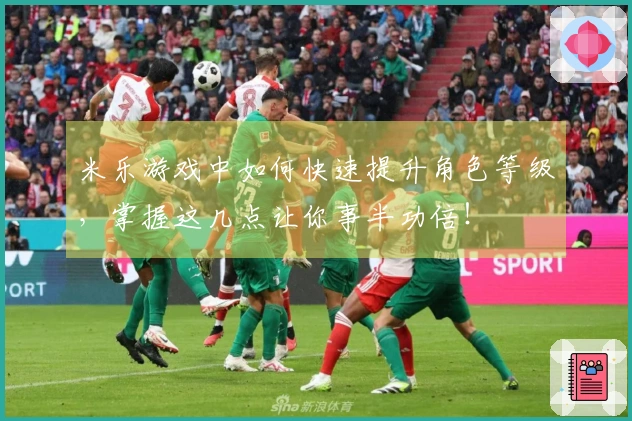 米乐游戏中如何快速提升角色等级，掌握这几点让你事半功倍！