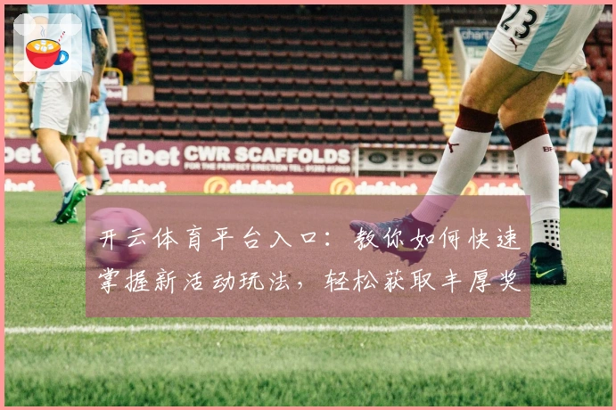 开云体育平台入口：教你如何快速掌握新活动玩法，轻松获取丰厚奖励