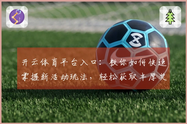 开云体育平台入口：教你如何快速掌握新活动玩法，轻松获取丰厚奖励