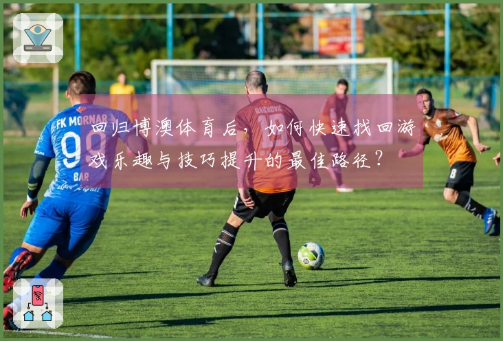 回归博澳体育后，如何快速找回游戏乐趣与技巧提升的最佳路径？
