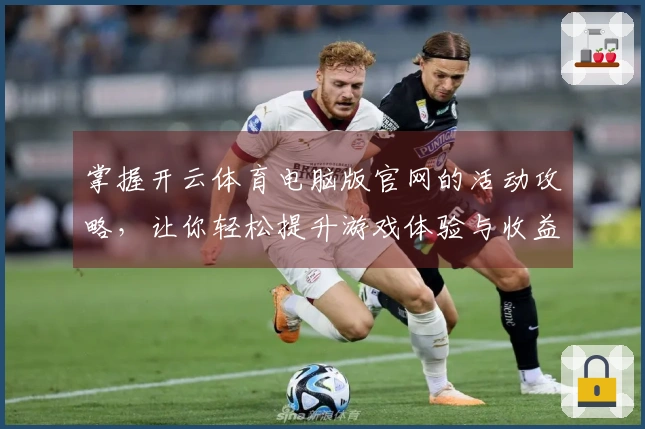 掌握开云体育电脑版官网的活动攻略，让你轻松提升游戏体验与收益