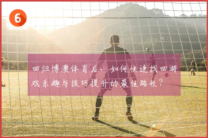 回归博澳体育后，如何快速找回游戏乐趣与技巧提升的最佳路径？