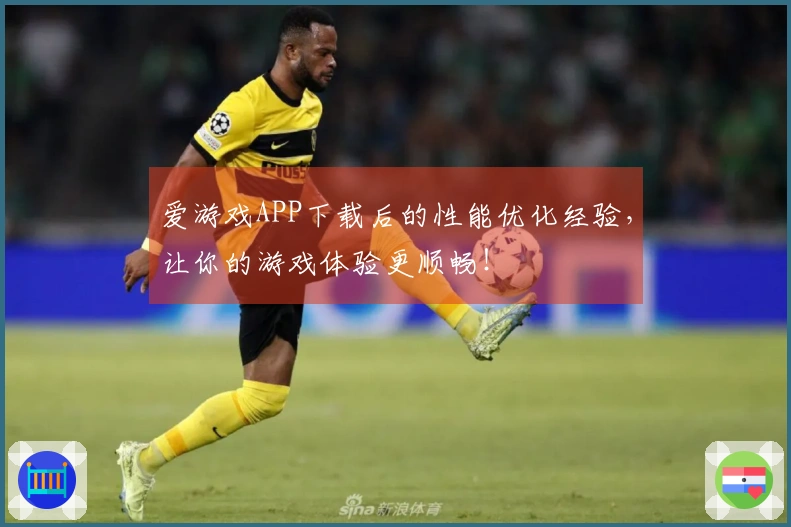 爱游戏APP下载后的性能优化经验，让你的游戏体验更顺畅！