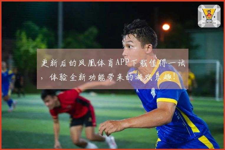 更新后的凤凰体育APP下载值得一试，体验全新功能带来的游戏乐趣！