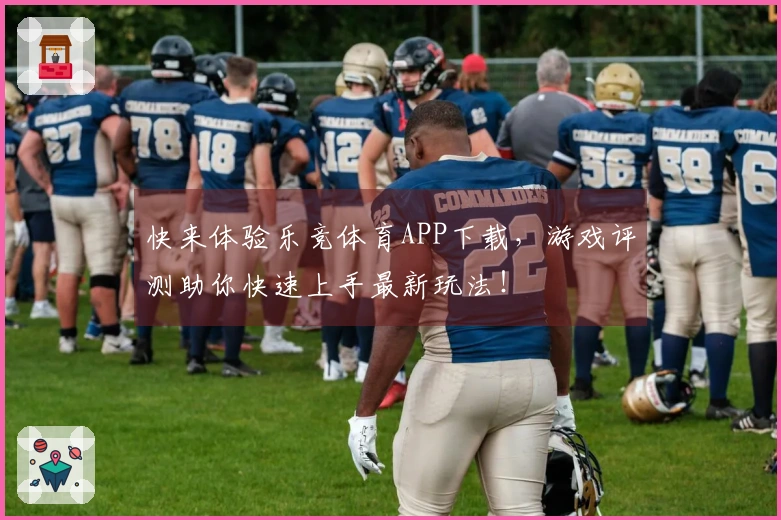 快来体验乐竞体育APP下载，游戏评测助你快速上手最新玩法！
