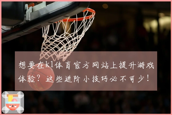想要在k1体育官方网站上提升游戏体验？这些进阶小技巧必不可少！