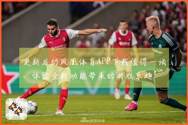 更新后的凤凰体育APP下载值得一试，体验全新功能带来的游戏乐趣！
