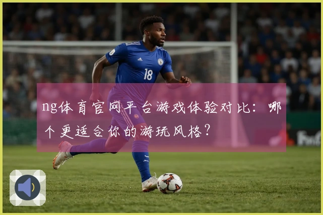 ng体育官网平台游戏体验对比：哪个更适合你的游玩风格？