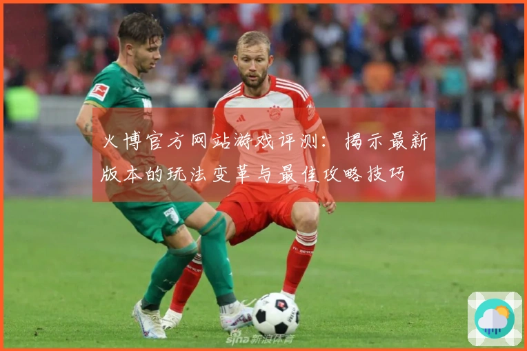 火博官方网站游戏评测：揭示最新版本的玩法变革与最佳攻略技巧