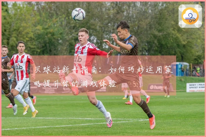 买球站新手指南：如何巧妙运用策略提升你的游戏体验