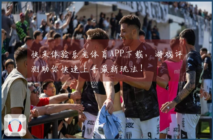 快来体验乐竞体育APP下载，游戏评测助你快速上手最新玩法！