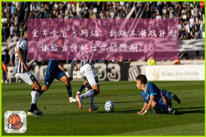 金年会官方网站：新版本游戏评测，体验为何超出你的预期？