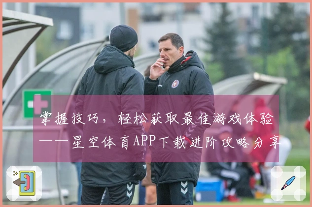 掌握技巧，轻松获取最佳游戏体验——星空体育APP下载进阶攻略分享